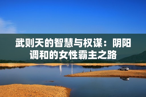 武则天的智慧与权谋：阴阳调和的女性霸主之路