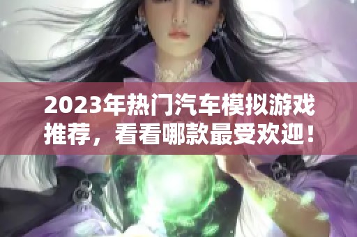 2023年热门汽车模拟游戏推荐，看看哪款最受欢迎！