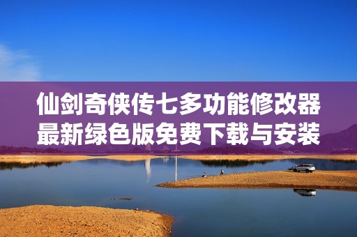 仙剑奇侠传七多功能修改器最新绿色版免费下载与安装指导