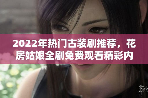 2022年热门古装剧推荐，花房姑娘全剧免费观看精彩内容解析