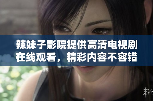 辣妹子影院提供高清电视剧在线观看，精彩内容不容错过