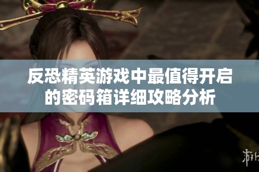 反恐精英游戏中最值得开启的密码箱详细攻略分析
