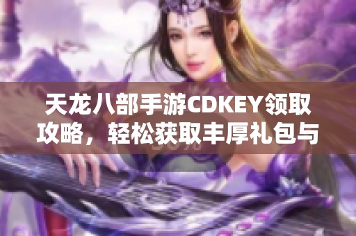 天龙八部手游CDKEY领取攻略，轻松获取丰厚礼包与奖励