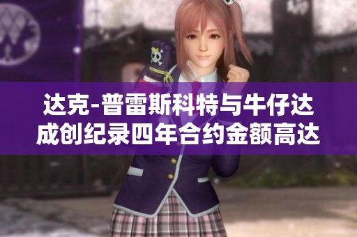 达克-普雷斯科特与牛仔达成创纪录四年合约金额高达2.4亿美元