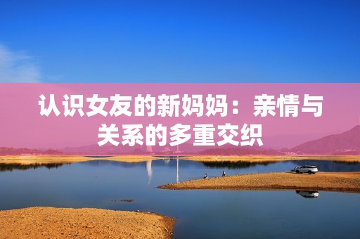 认识女友的新妈妈：亲情与关系的多重交织