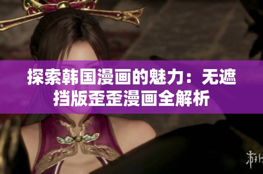 探索韩国漫画的魅力：无遮挡版歪歪漫画全解析