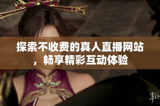 探索不收费的真人直播网站，畅享精彩互动体验