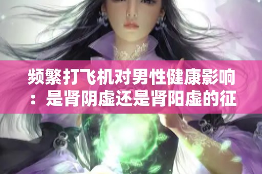 频繁打飞机对男性健康影响：是肾阴虚还是肾阳虚的征兆？