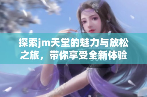 探索jm天堂的魅力与放松之旅，带你享受全新体验