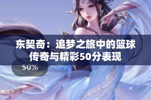 东契奇：追梦之旅中的篮球传奇与精彩50分表现