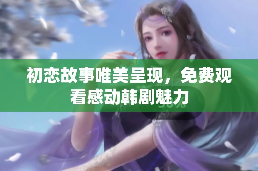 初恋故事唯美呈现，免费观看感动韩剧魅力