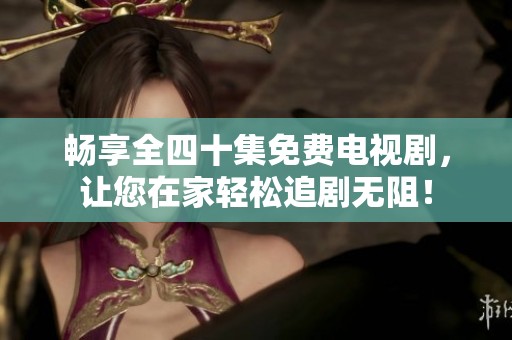 畅享全四十集免费电视剧，让您在家轻松追剧无阻！
