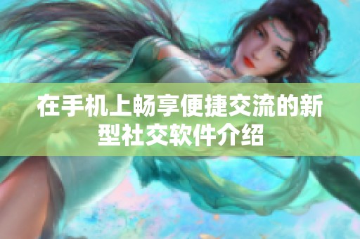 在手机上畅享便捷交流的新型社交软件介绍