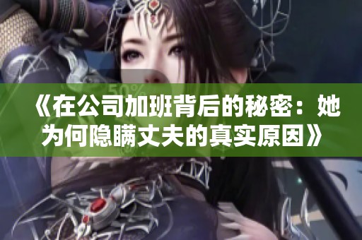 《在公司加班背后的秘密：她为何隐瞒丈夫的真实原因》