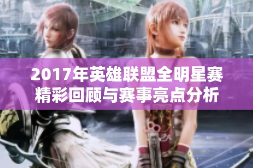 2017年英雄联盟全明星赛精彩回顾与赛事亮点分析