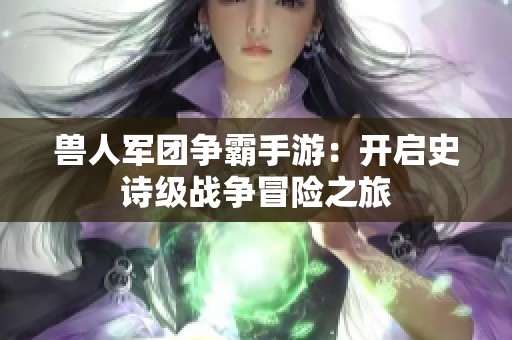 兽人军团争霸手游：开启史诗级战争冒险之旅