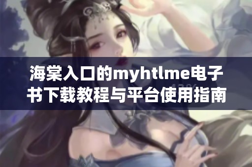 海棠入口的myhtlme电子书下载教程与平台使用指南