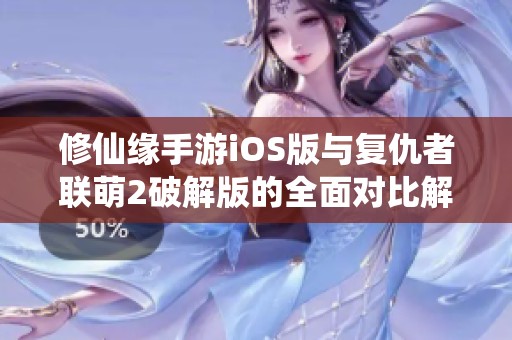 修仙缘手游iOS版与复仇者联萌2破解版的全面对比解析