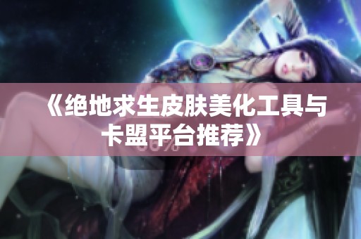 《绝地求生皮肤美化工具与卡盟平台推荐》
