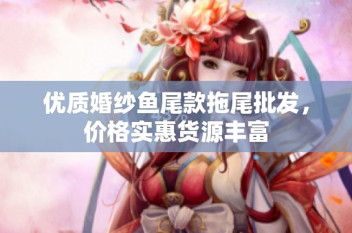 优质婚纱鱼尾款拖尾批发，价格实惠货源丰富