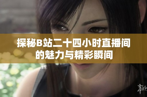 探秘B站二十四小时直播间的魅力与精彩瞬间