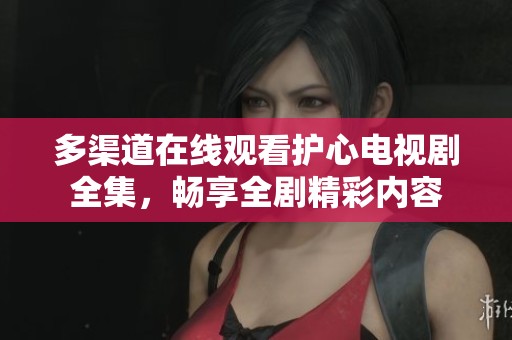 多渠道在线观看护心电视剧全集，畅享全剧精彩内容