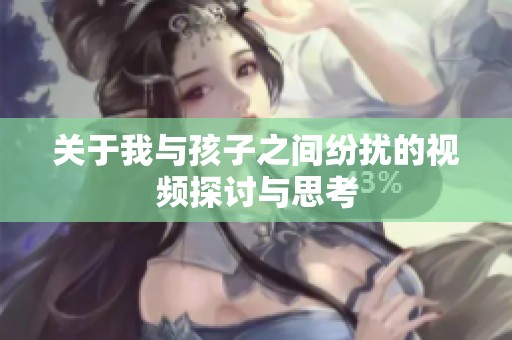 关于我与孩子之间纷扰的视频探讨与思考