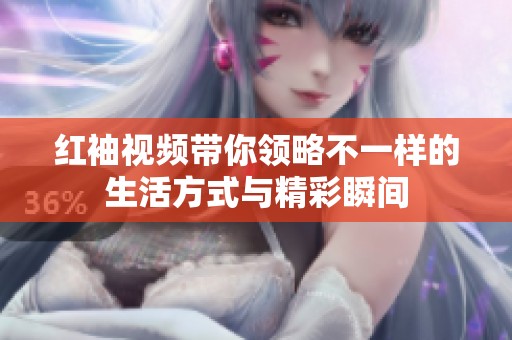 红袖视频带你领略不一样的生活方式与精彩瞬间