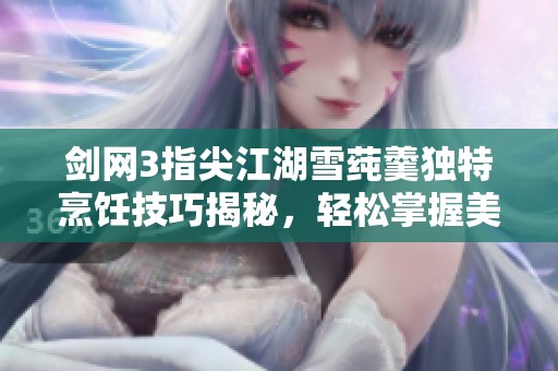 剑网3指尖江湖雪莼羹独特烹饪技巧揭秘，轻松掌握美味秘诀