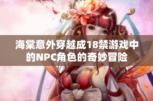 海棠意外穿越成18禁游戏中的NPC角色的奇妙冒险