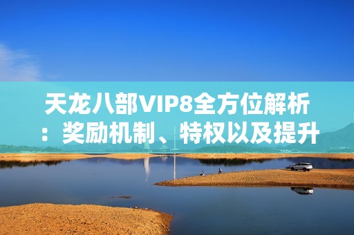 天龙八部VIP8全方位解析：奖励机制、特权以及提升攻略一览