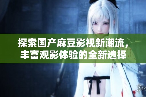 探索国产麻豆影视新潮流，丰富观影体验的全新选择