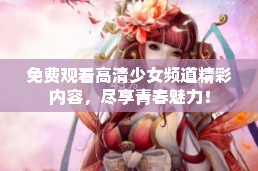 免费观看高清少女频道精彩内容，尽享青春魅力！