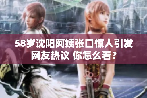 58岁沈阳阿姨张口惊人引发网友热议 你怎么看？