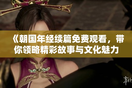 《朝国年经续篇免费观看，带你领略精彩故事与文化魅力》