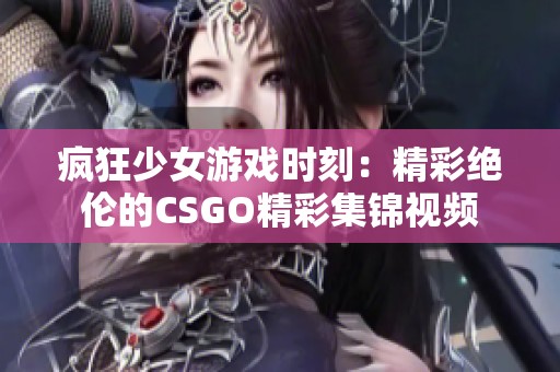 疯狂少女游戏时刻：精彩绝伦的CSGO精彩集锦视频