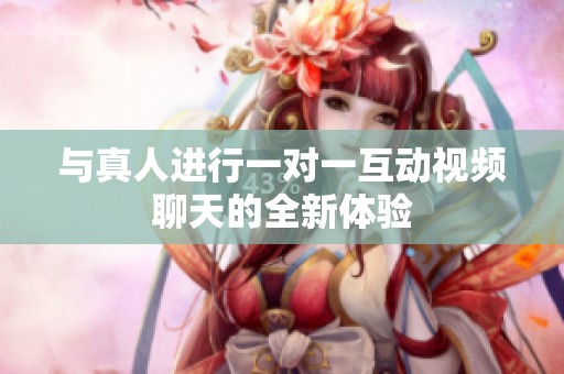 与真人进行一对一互动视频聊天的全新体验