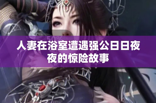 人妻在浴室遭遇强公日日夜夜的惊险故事
