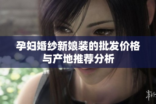 孕妇婚纱新娘装的批发价格与产地推荐分析
