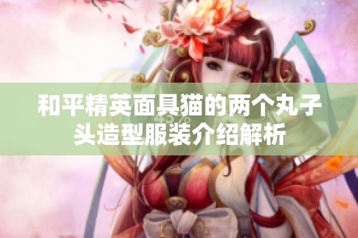 和平精英面具猫的两个丸子头造型服装介绍解析