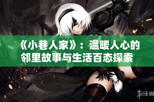 《小巷人家》：温暖人心的邻里故事与生活百态探索