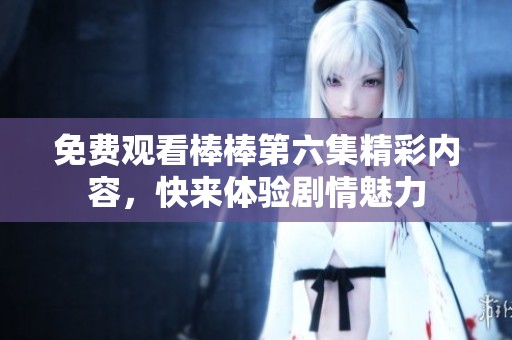 免费观看棒棒第六集精彩内容，快来体验剧情魅力