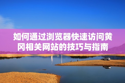 如何通过浏览器快速访问黄冈相关网站的技巧与指南