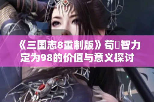 《三国志8重制版》荀彧智力定为98的价值与意义探讨