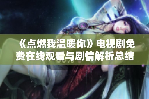 《点燃我温暖你》电视剧免费在线观看与剧情解析总结
