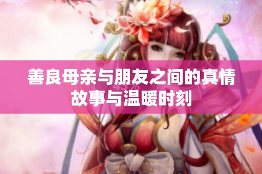 善良母亲与朋友之间的真情故事与温暖时刻