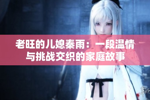 老旺的儿媳秦雨：一段温情与挑战交织的家庭故事