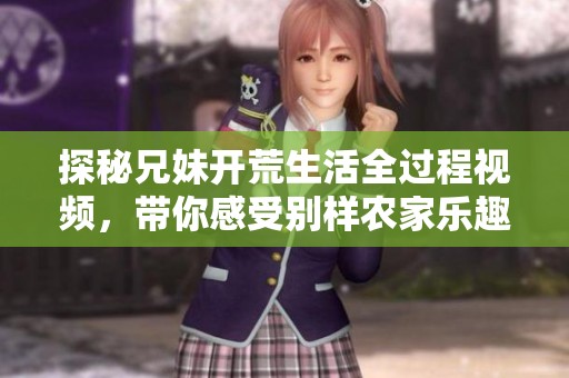 探秘兄妹开荒生活全过程视频，带你感受别样农家乐趣