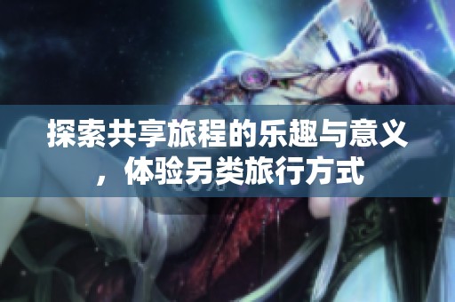 探索共享旅程的乐趣与意义，体验另类旅行方式