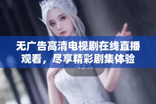无广告高清电视剧在线直播观看，尽享精彩剧集体验
